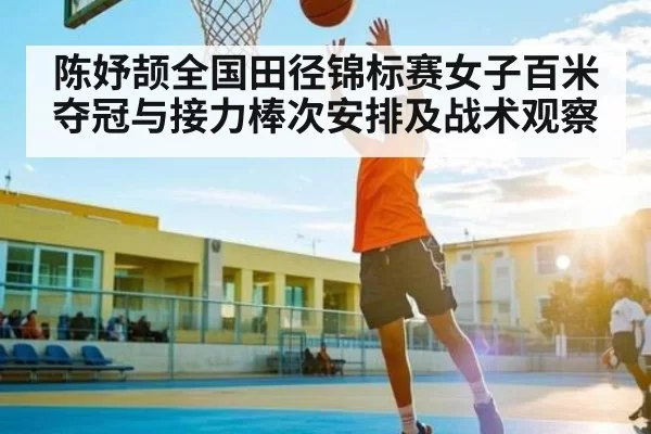 陈妤颉全国田径锦标赛女子百米夺冠与接力棒次安排及战术观察